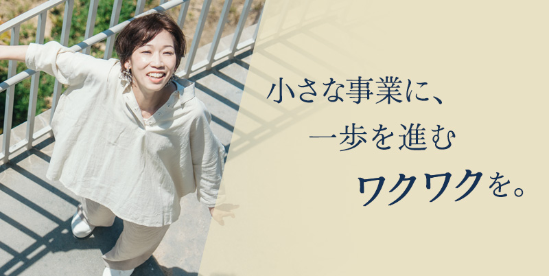 小さな事業に、一歩を進むワクワクを。